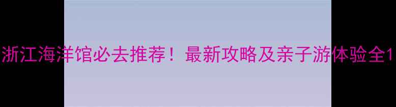 图片 浙江海洋馆必去推荐！最新攻略及亲子游体验全1