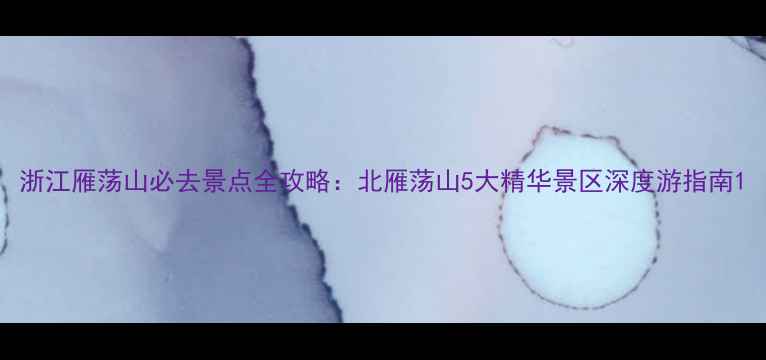 图片 浙江雁荡山必去景点全攻略：北雁荡山5大精华景区深度游指南1