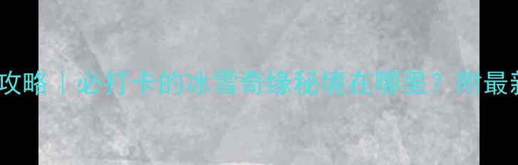 浮戏山雪花洞门票全攻略必打卡的冰雪奇缘秘境在哪里附最新价格交通拍照点