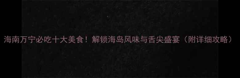 图片 海南万宁必吃十大美食！解锁海岛风味与舌尖盛宴（附详细攻略）