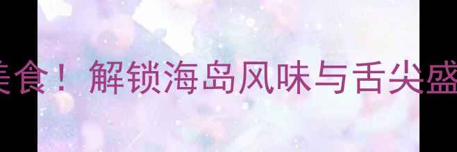 海南万宁必吃十大美食解锁海岛风味与舌尖盛宴附详细攻略