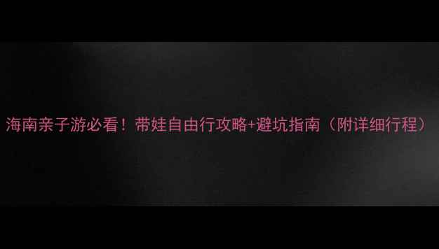 海南亲子游必看带娃自由行攻略避坑指南附详细行程