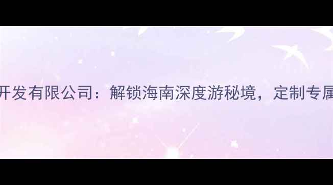 海南华昌旅游开发有限公司解锁海南深度游秘境定制专属热带风情之旅