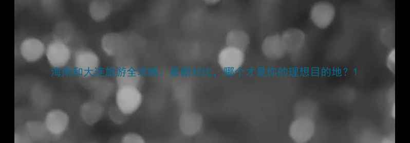 海南和大连旅游全攻略最新对比哪个才是你的理想目的地