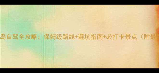 图片 海南岛环岛自驾全攻略：保姆级路线+避坑指南+必打卡景点（附最新政策）1