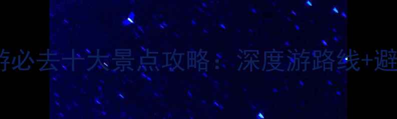 海南旅游必去十大景点攻略深度游路线避坑指南