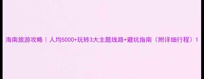 图片 海南旅游攻略｜人均5000+玩转3大主题线路+避坑指南（附详细行程）1