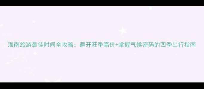 图片 海南旅游最佳时间全攻略：避开旺季高价+掌握气候密码的四季出行指南