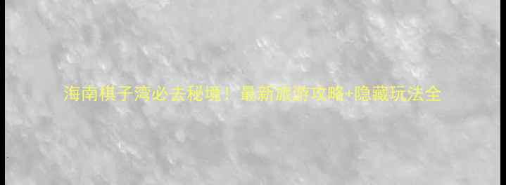 海南棋子湾必去秘境最新旅游攻略隐藏玩法全