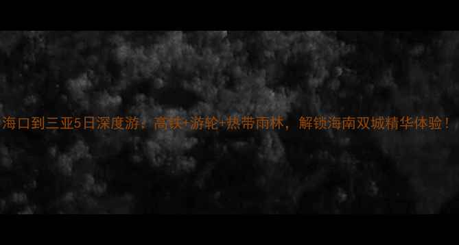 图片 海口到三亚5日深度游：高铁+游轮+热带雨林，解锁海南双城精华体验！