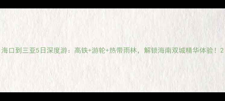 图片 海口到三亚5日深度游：高铁+游轮+热带雨林，解锁海南双城精华体验！2
