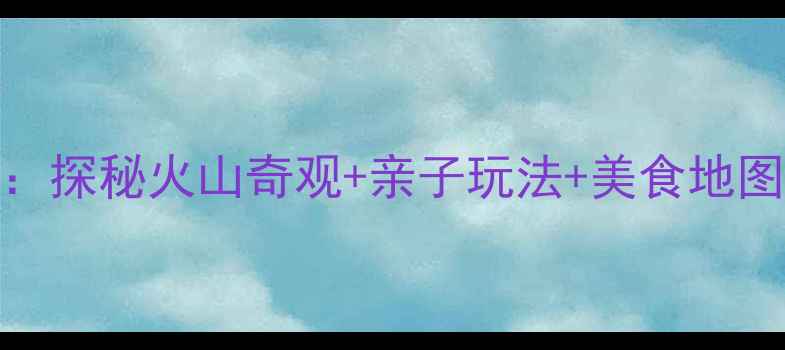 海口地质公园必去攻略探秘火山奇观亲子玩法美食地图全附最新门票交通