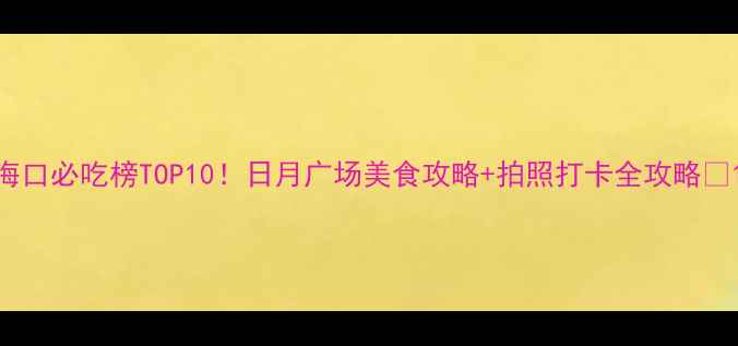 图片 海口必吃榜TOP10！日月广场美食攻略+拍照打卡全攻略📸1