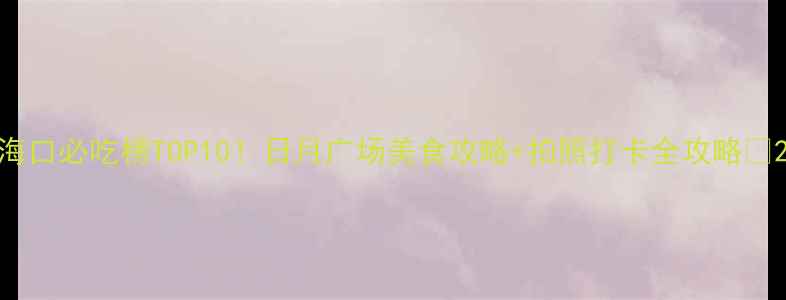 图片 海口必吃榜TOP10！日月广场美食攻略+拍照打卡全攻略📸2