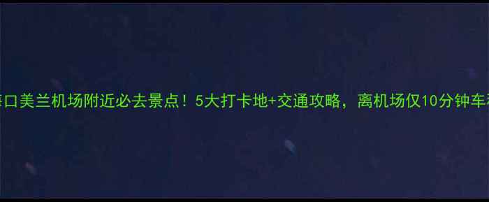 海口美兰机场附近必去景点5大打卡地交通攻略离机场仅10分钟车程