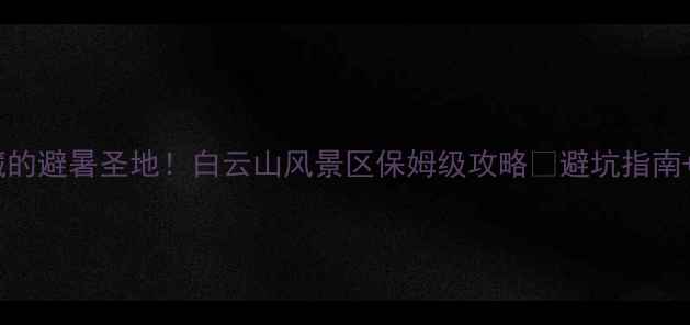 海城人私藏的避暑圣地白云山风景区保姆级攻略避坑指南隐藏玩法