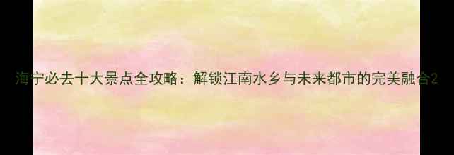 图片 海宁必去十大景点全攻略：解锁江南水乡与未来都市的完美融合2