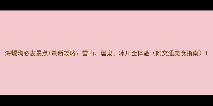 图片 海螺沟必去景点+最新攻略：雪山、温泉、冰川全体验（附交通美食指南）1