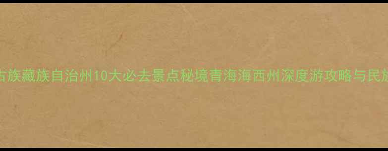 海西蒙古族藏族自治州10大必去景点秘境青海海西州深度游攻略与民族风情全