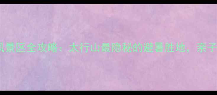 图片 涉县五指山风景区全攻略：太行山最隐秘的避暑胜地，亲子游必打卡！1