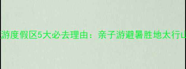 图片 涉县赤水湾旅游度假区5大必去理由：亲子游避暑胜地太行山秘境全攻略1