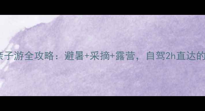 图片 涉县青塔湖亲子游全攻略：避暑+采摘+露营，自驾2h直达的宝藏农家乐2