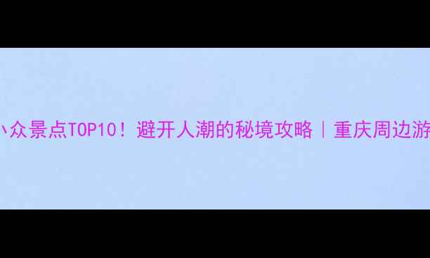 涪陵小众景点TOP10避开人潮的秘境攻略重庆周边游必看