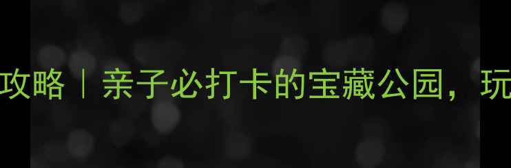 淄博张店儿童公园攻略亲子必打卡的宝藏公园玩一整天不重样