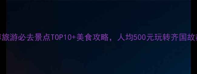 图片 淄博旅游必去景点TOP10+美食攻略，人均500元玩转齐国故都！