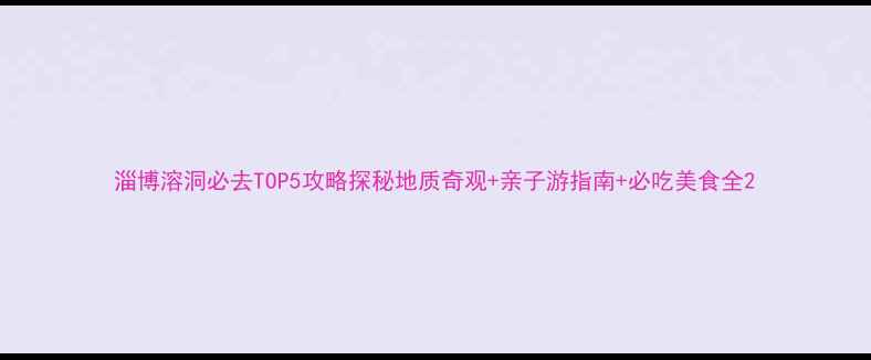 图片 淄博溶洞必去TOP5攻略探秘地质奇观+亲子游指南+必吃美食全2