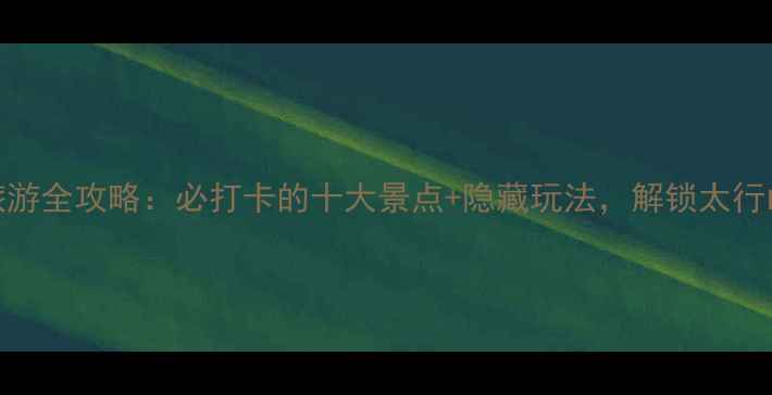 图片 淇河旅游全攻略：必打卡的十大景点+隐藏玩法，解锁太行山秘境