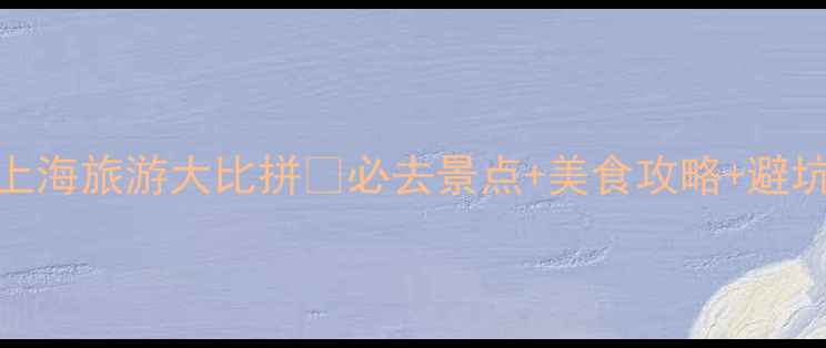 深圳VS上海旅游大比拼必去景点美食攻略避坑指南