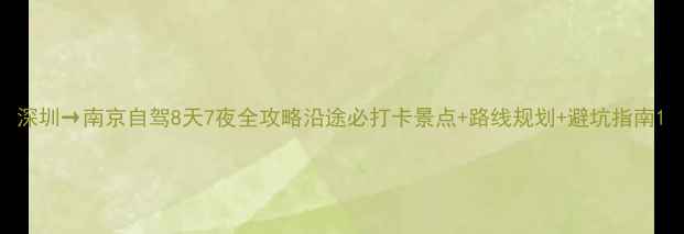 深圳南京自驾8天7夜全攻略沿途必打卡景点路线规划避坑指南
