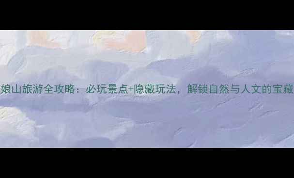 图片 深圳七娘山旅游全攻略：必玩景点+隐藏玩法，解锁自然与人文的宝藏之地！