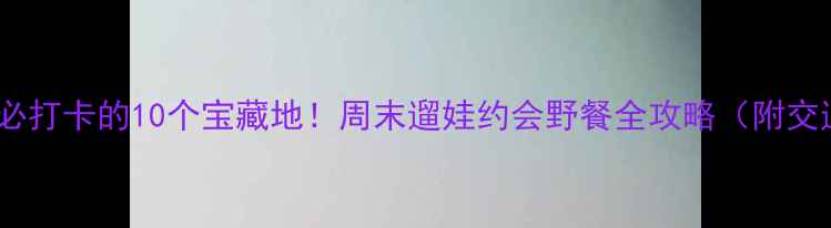 深圳万科附近必打卡的10个宝藏地周末遛娃约会野餐全攻略附交通避坑指南