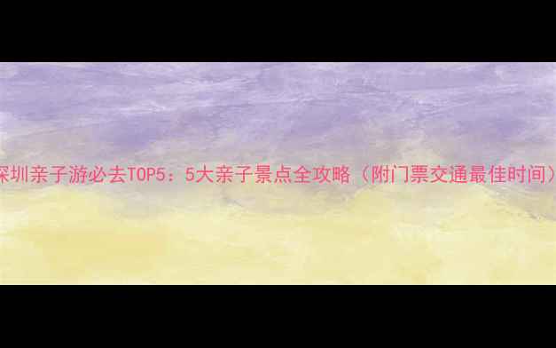 图片 深圳亲子游必去TOP5：5大亲子景点全攻略（附门票交通最佳时间）