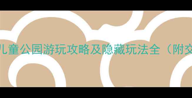 深圳亲子游必去儿童公园游玩攻略及隐藏玩法全附交通门票最佳时间