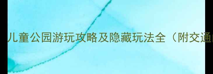 图片 深圳亲子游必去！儿童公园游玩攻略及隐藏玩法全（附交通门票最佳时间）1