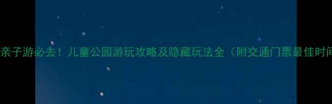 图片 深圳亲子游必去！儿童公园游玩攻略及隐藏玩法全（附交通门票最佳时间）2