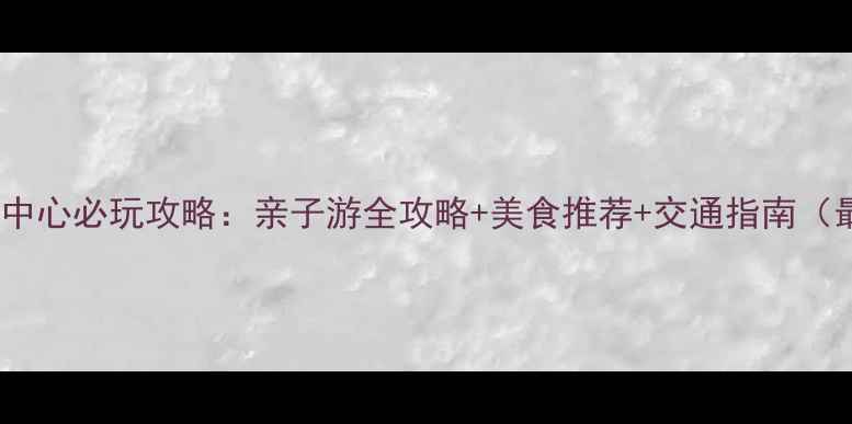 图片 深圳会展中心必玩攻略：亲子游全攻略+美食推荐+交通指南（最新版）1