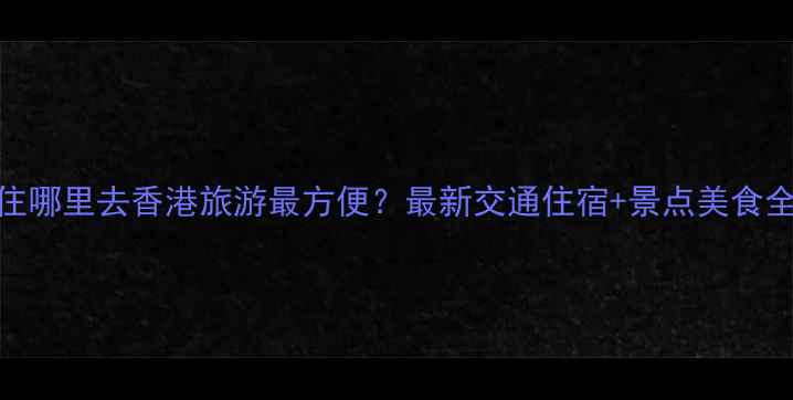 图片 深圳住哪里去香港旅游最方便？最新交通住宿+景点美食全攻略