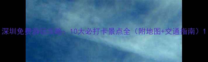 图片 深圳免费游玩攻略：10大必打卡景点全（附地图+交通指南）1