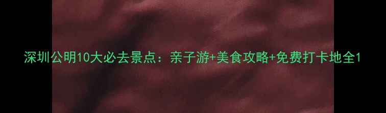 图片 深圳公明10大必去景点：亲子游+美食攻略+免费打卡地全1