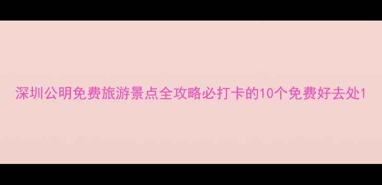 图片 深圳公明免费旅游景点全攻略必打卡的10个免费好去处1