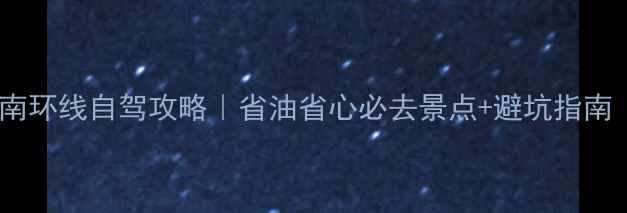 图片 深圳出发14天云南环线自驾攻略｜省油省心必去景点+避坑指南（附详细路线）2