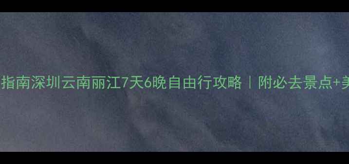 图片 深圳出发去丽江避坑指南深圳云南丽江7天6晚自由行攻略｜附必去景点+美食地图+交通全攻略