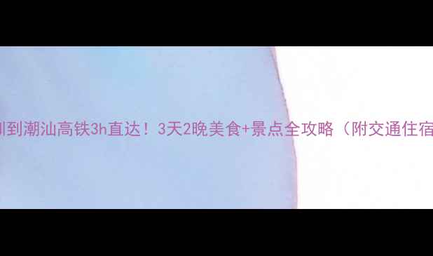 图片 深圳到潮汕高铁3h直达！3天2晚美食+景点全攻略（附交通住宿）1