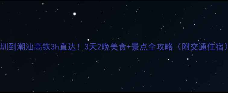 深圳到潮汕高铁3h直达3天2晚美食景点全攻略附交通住宿