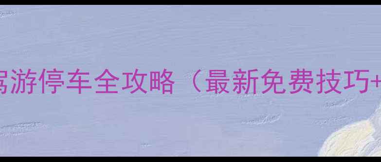深圳北站自驾游停车全攻略最新免费技巧避坑指南