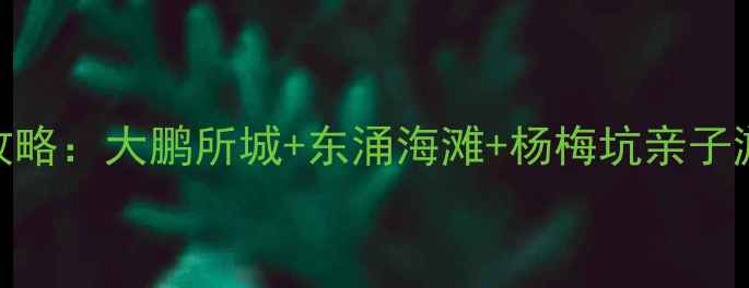 图片 深圳南澳必去景点全攻略：大鹏所城+东涌海滩+杨梅坑亲子游指南+避暑秘境推荐1